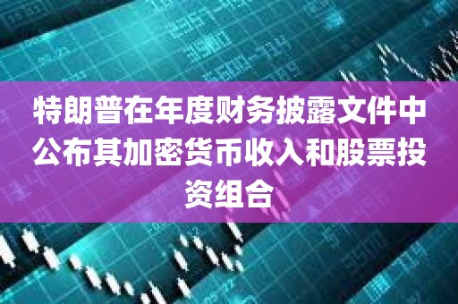 特朗普在年度财务披露文件中公布其加密货币收入和股票投资组合 特朗普在年度财务披露文件中公布其加密货币收入和股票投资组合