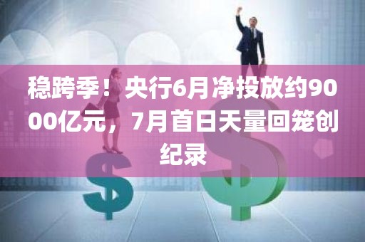 稳跨季！央行6月净投放约9000亿元	，7月首日天量回笼创纪录