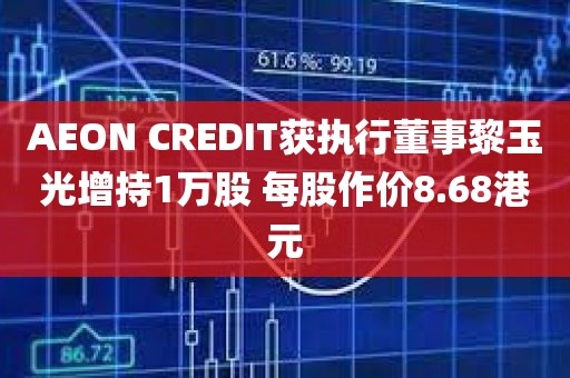 AEON CREDIT获执行董事黎玉光增持1万股 每股作价8.68港元 AEON CREDIT获执行董事黎玉光增持1万股 每股作价8.68港元