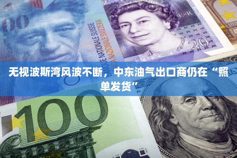 无视波斯湾风波不断	，中东油气出口商仍在“照单发货”