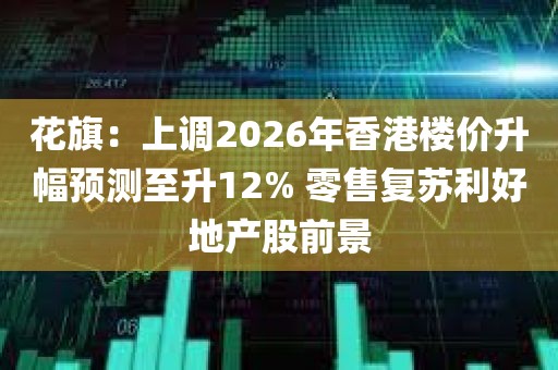 花旗:上调2026年香港楼价升幅预测至升12% 零售复苏利好地产股前景 花旗:上调2026年香港楼价升幅预测至升12% 零售复苏利好地产股前景