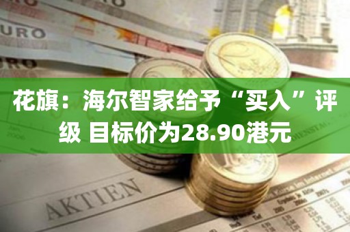花旗：海尔智家给予“买入	”评级 目标价为28.90港元