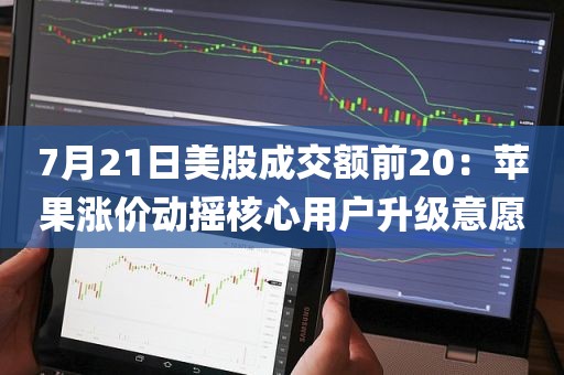 7月21日美股成交额前20：苹果涨价动摇核心用户升级意愿