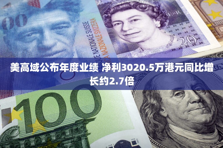 美高域公布年度业绩 净利3020.5万港元同比增长约2.7倍 美高域公布年度业绩 净利3020.5万港元同比增长约2.7倍