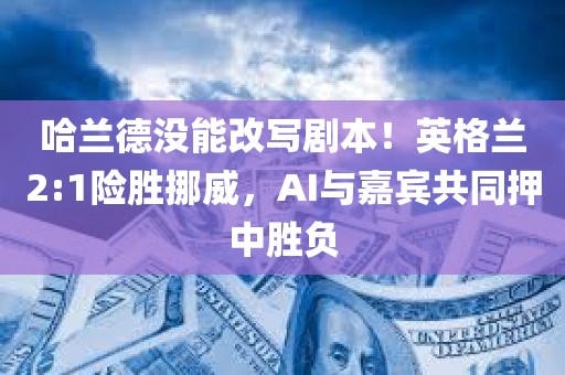 哈兰德没能改写剧本！英格兰2:1险胜挪威，AI与嘉宾共同押中胜负