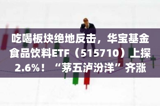 吃喝板块绝地反击	，华宝基金食品饮料ETF（515710）上探2.6%！“茅五泸汾洋	”齐涨