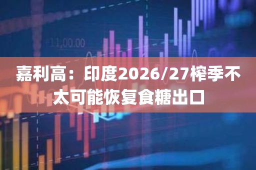 嘉利高:印度2026/27榨季不太可能恢复食糖出口 嘉利高:印度2026/27榨季不太可能恢复食糖出口
