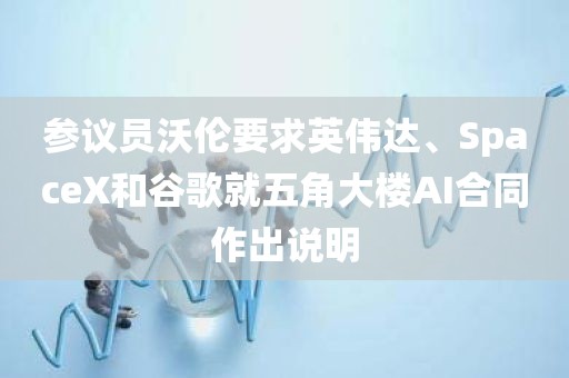 参议员沃伦要求英伟达、SpaceX和谷歌就五角大楼AI合同作出说明