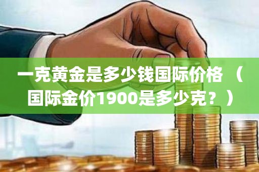 一克黄金是多少钱国际价格 （国际金价1900是多少克？）