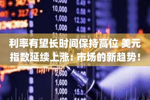 利率有望长时间保持高位 美元指数延续上涨: 市场的新趋势！