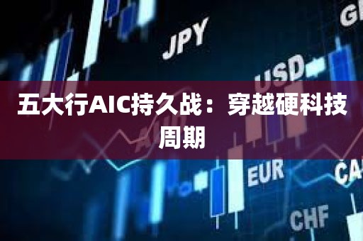 五大行AIC持久战:穿越硬科技周期 五大行AIC持久战:穿越硬科技周期