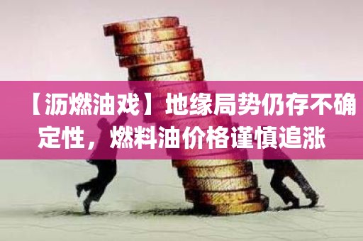 【沥燃油戏】地缘局势仍存不确定性	，燃料油价格谨慎追涨