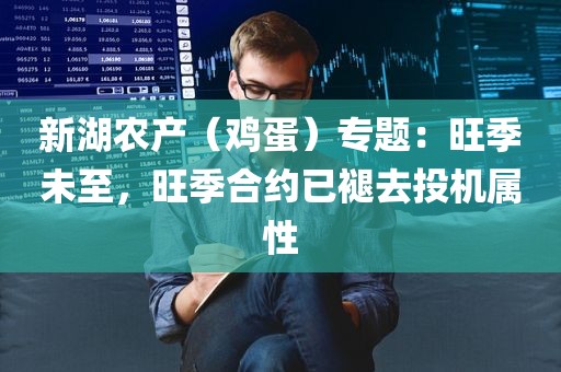 新湖农产（鸡蛋）专题：旺季未至，旺季合约已褪去投机属性