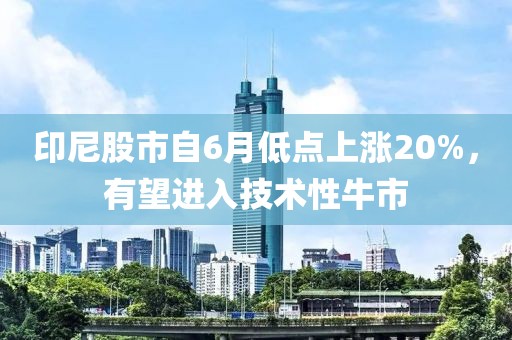 印尼股市自6月低点上涨20%，有望进入技术性牛市