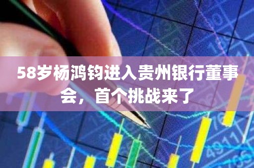 58岁杨鸿钧进入贵州银行董事会，首个挑战来了