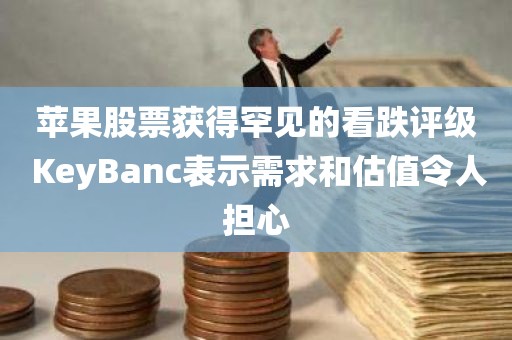 苹果股票获得罕见的看跌评级 KeyBanc表示需求和估值令人担心 苹果股票获得罕见的看跌评级 KeyBanc表示需求和估值令人担心