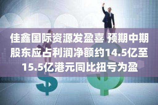 佳鑫国际资源发盈喜 预期中期股东应占利润净额约14.5亿至15.5亿港元同比扭亏为盈 佳鑫国际资源发盈喜 预期中期股东应占利润净额约14.5亿至15.5亿港元同比扭亏为盈