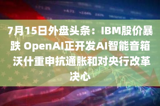 7月15日外盘头条:IBM股价暴跌 OpenAI正开发AI智能音箱 沃什重申抗通胀和对央行改革决心 7月15日外盘头条:IBM股价暴跌 OpenAI正开发AI智能音箱 沃什重申抗通胀和对央行改革决心