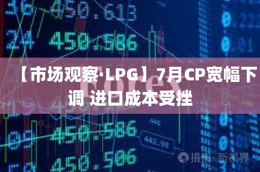 【市场观察·LPG】7月CP宽幅下调 进口成本受挫