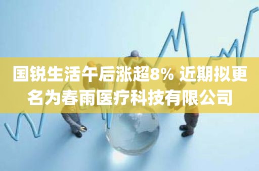 国锐生活午后涨超8% 近期拟更名为春雨医疗科技有限公司 国锐生活午后涨超8% 近期拟更名为春雨医疗科技有限公司