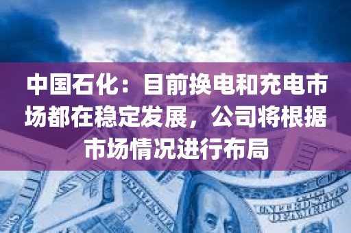 中国石化：目前换电和充电市场都在稳定发展，公司将根据市场情况进行布局