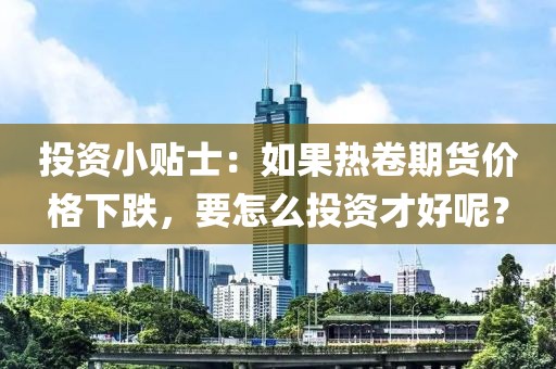 投资小贴士：如果热卷期货价格下跌	，要怎么投资才好呢？