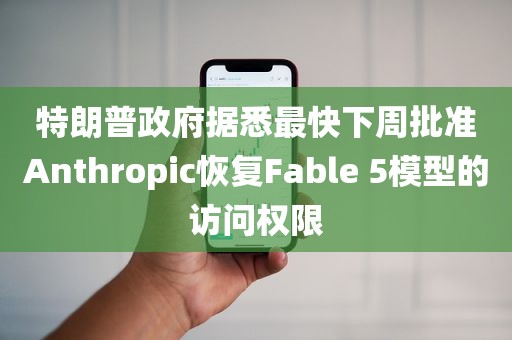 特朗普政府据悉最快下周批准Anthropic恢复Fable 5模型的访问权限 特朗普政府据悉最快下周批准Anthropic恢复Fable 5模型的访问权限
