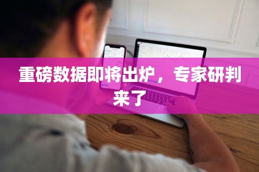 重磅数据即将出炉，专家研判来了