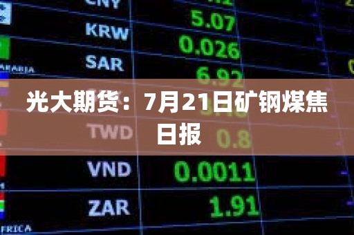 光大期货:7月21日矿钢煤焦日报 光大期货:7月21日矿钢煤焦日报