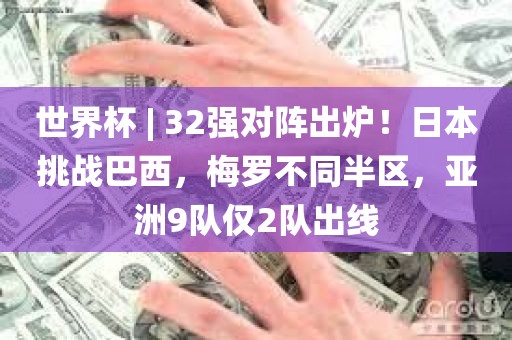 世界杯 | 32强对阵出炉！日本挑战巴西，梅罗不同半区，亚洲9队仅2队出线