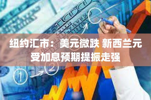 纽约汇市:美元微跌 新西兰元受加息预期提振走强 纽约汇市:美元微跌 新西兰元受加息预期提振走强