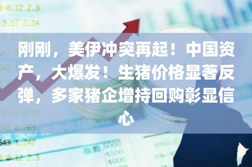 刚刚，美伊冲突再起！中国资产，大爆发！生猪价格显著反弹，多家猪企增持回购彰显信心