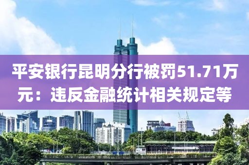 平安银行昆明分行被罚51.71万元：违反金融统计相关规定等