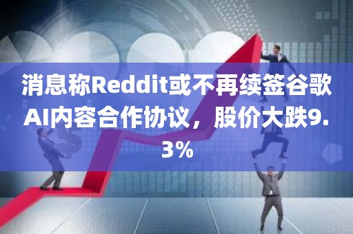 消息称Reddit或不再续签谷歌AI内容合作协议，股价大跌9.3%