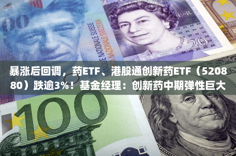 暴涨后回调，药ETF、港股通创新药ETF（520880）跌逾3%！基金经理：创新药中期弹性巨大