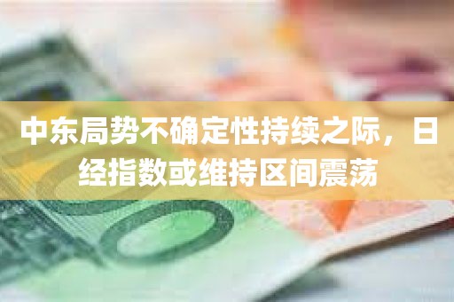 中东局势不确定性持续之际	，日经指数或维持区间震荡