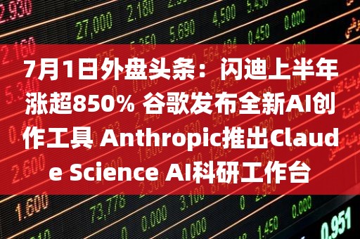 7月1日外盘头条：闪迪上半年涨超850% 谷歌发布全新AI创作工具 Anthropic推出Claude Science AI科研工作台