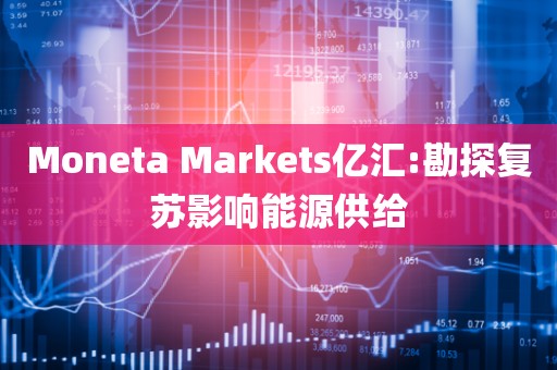 Moneta Markets亿汇:勘探复苏影响能源供给 Moneta Markets亿汇:勘探复苏影响能源供给