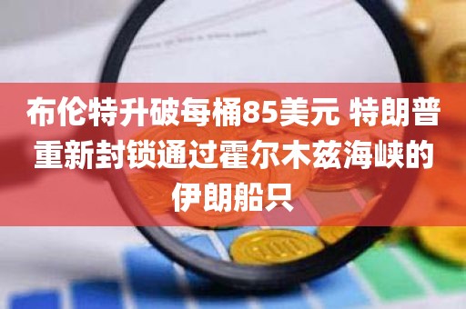 布伦特升破每桶85美元 特朗普重新封锁通过霍尔木兹海峡的伊朗船只 布伦特升破每桶85美元 特朗普重新封锁通过霍尔木兹海峡的伊朗船只