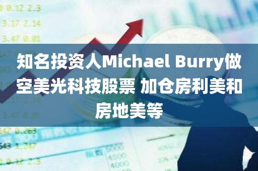 知名投资人Michael Burry做空美光科技股票 加仓房利美和房地美等 知名投资人Michael Burry做空美光科技股票 加仓房利美和房地美等