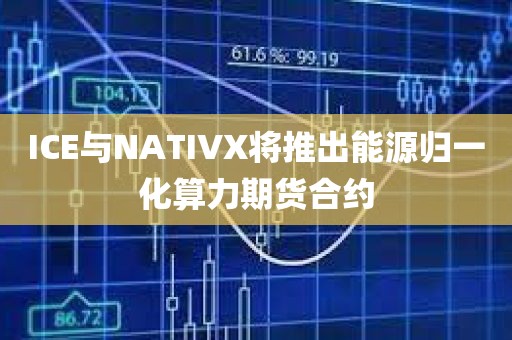 ICE与NATIVX将推出能源归一化算力期货合约 ICE与NATIVX将推出能源归一化算力期货合约
