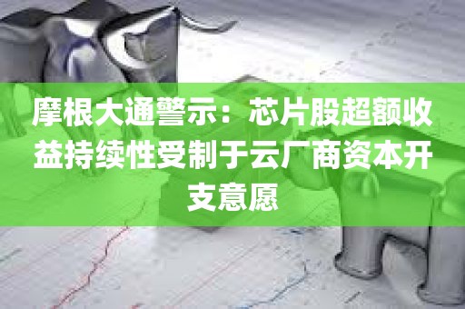 摩根大通警示:芯片股超额收益持续性受制于云厂商资本开支意愿 摩根大通警示:芯片股超额收益持续性受制于云厂商资本开支意愿