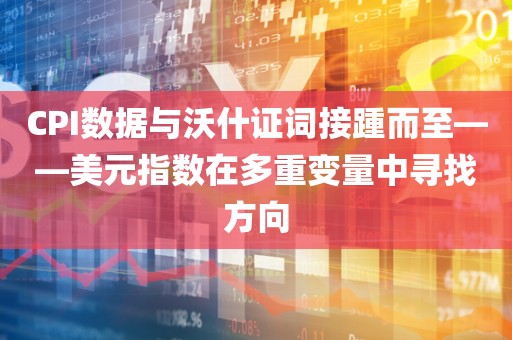 CPI数据与沃什证词接踵而至——美元指数在多重变量中寻找方向 CPI数据与沃什证词接踵而至——美元指数在多重变量中寻找方向