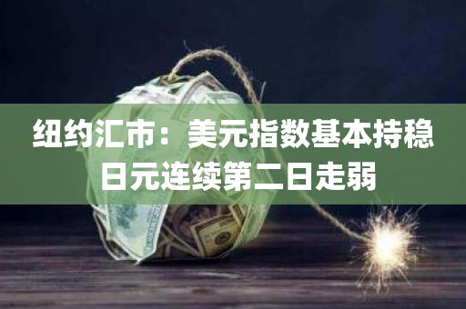 纽约汇市:美元指数基本持稳 日元连续第二日走弱 纽约汇市:美元指数基本持稳 日元连续第二日走弱