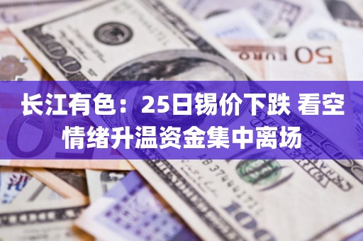 长江有色:25日锡价下跌 看空情绪升温资金集中离场 长江有色:25日锡价下跌 看空情绪升温资金集中离场