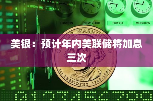 美银:预计年内美联储将加息三次 美银:预计年内美联储将加息三次
