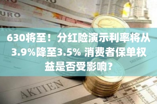 630将至!分红险演示利率将从3.9%降至3.5% 消费者保单权益是否受影响? 630将至!分红险演示利率将从3.9%降至3.5% 消费者保单权益是否受影响?