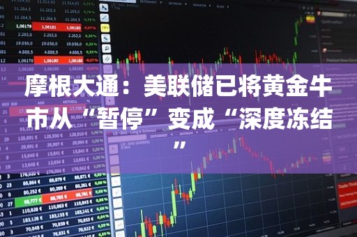 摩根大通：美联储已将黄金牛市从“暂停”变成“深度冻结”