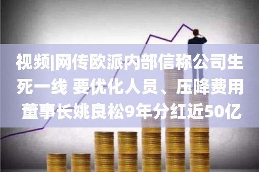 视频|网传欧派内部信称公司生死一线 要优化人员、压降费用 董事长姚良松9年分红近50亿