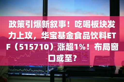 政策引爆新叙事！吃喝板块发力上攻，华宝基金食品饮料ETF（515710）涨超1%！布局窗口或至？
